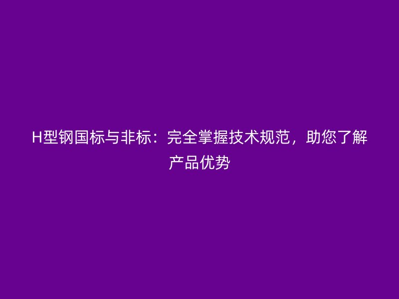 H型鋼國標與非標：完全掌握技術規范，助您了解產品優勢