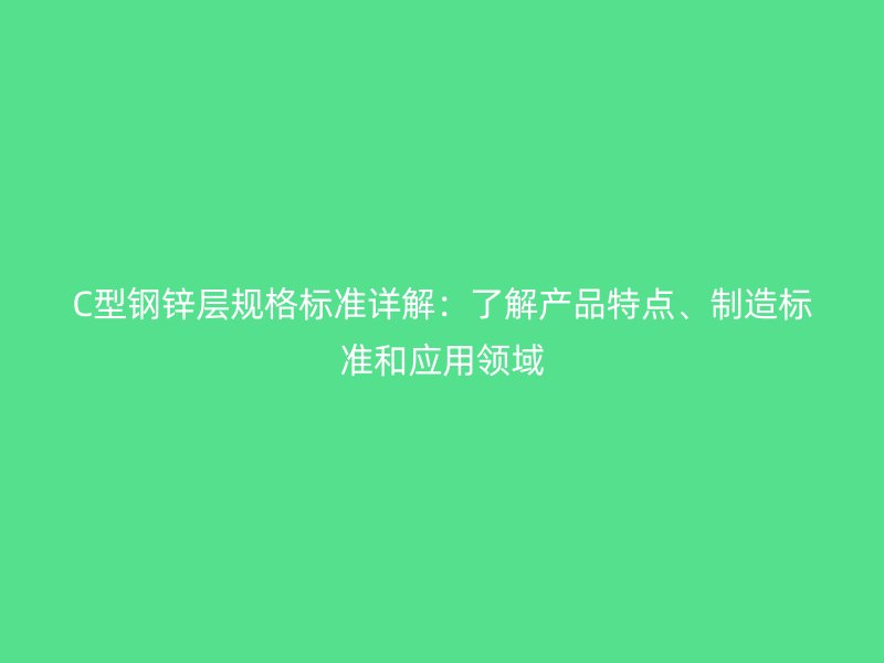 C型鋼鋅層規(guī)格標(biāo)準(zhǔn)詳解：了解產(chǎn)品特點(diǎn)、制造標(biāo)準(zhǔn)和應(yīng)用領(lǐng)域