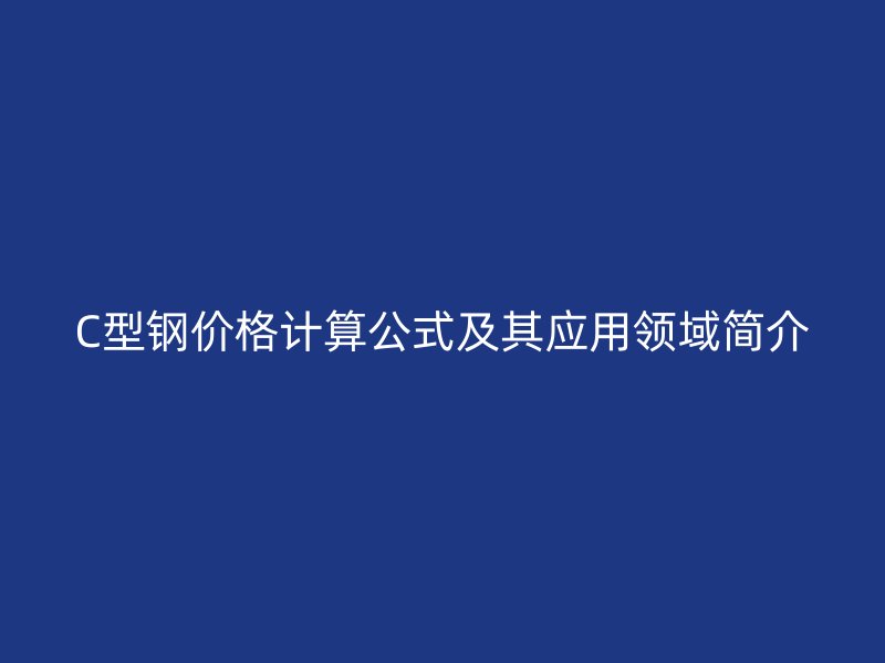 C型鋼價(jià)格計(jì)算公式及其應(yīng)用領(lǐng)域簡(jiǎn)介