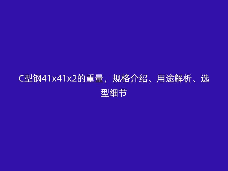 C型鋼41x41x2的重量，規(guī)格介紹、用途解析、選型細(xì)節(jié)
