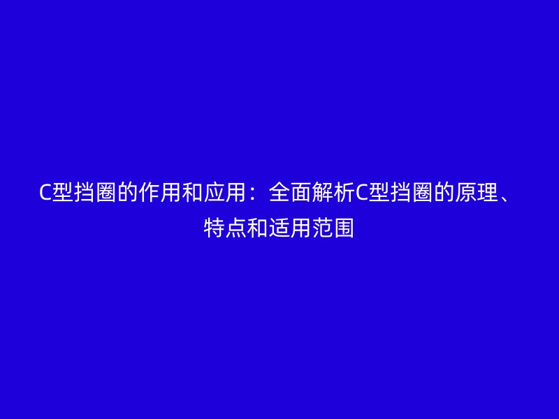 C型擋圈的作用和應(yīng)用：全面解析C型擋圈的原理、特點(diǎn)和適用范圍