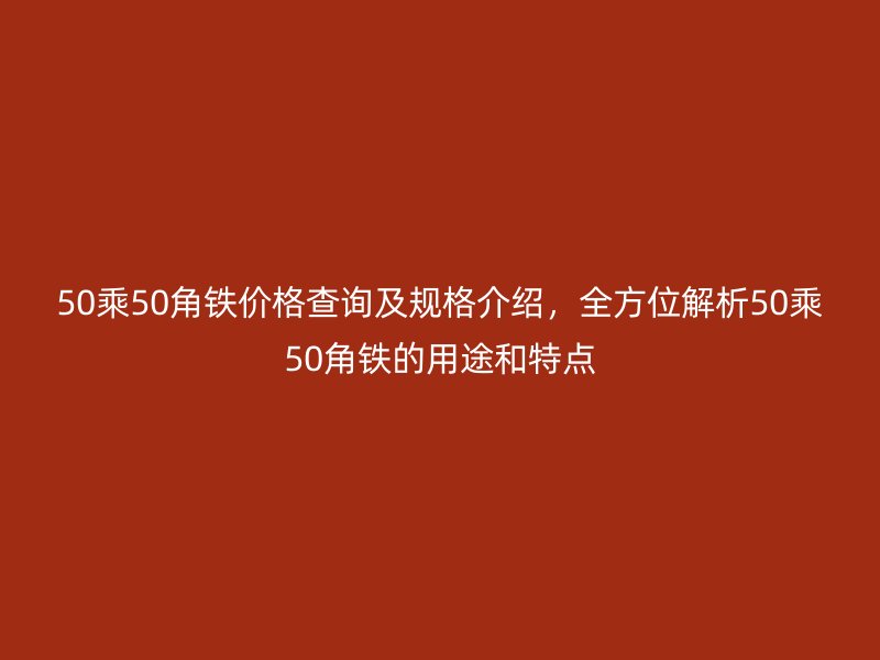 50乘50角鐵價格查詢及規格介紹，全方位解析50乘50角鐵的用途和特點