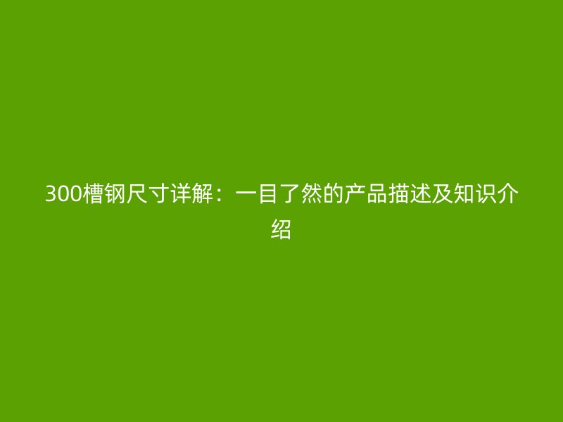 300槽鋼尺寸詳解：一目了然的產(chǎn)品描述及知識介紹