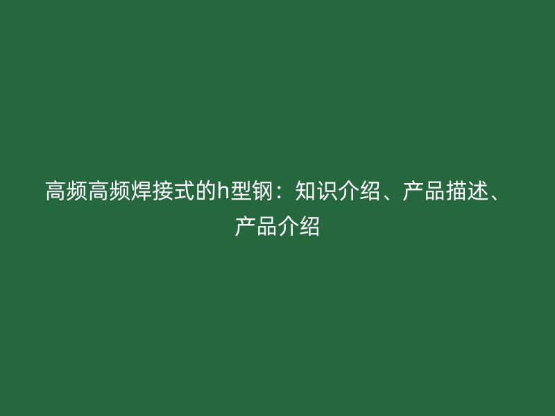 高頻高頻焊接式的h型鋼:知識介紹、產(chǎn)品描述、產(chǎn)品介紹