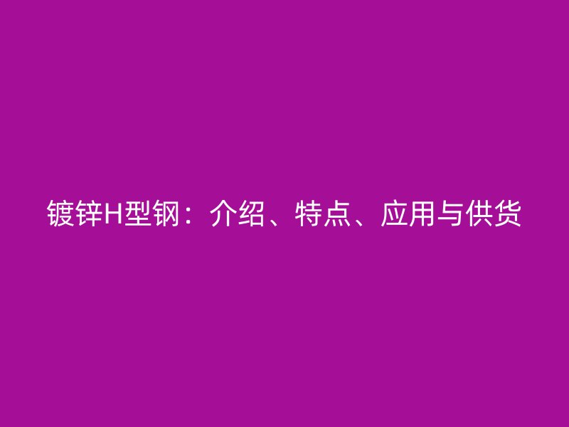 鍍鋅H型鋼：介紹、特點、應用與供貨