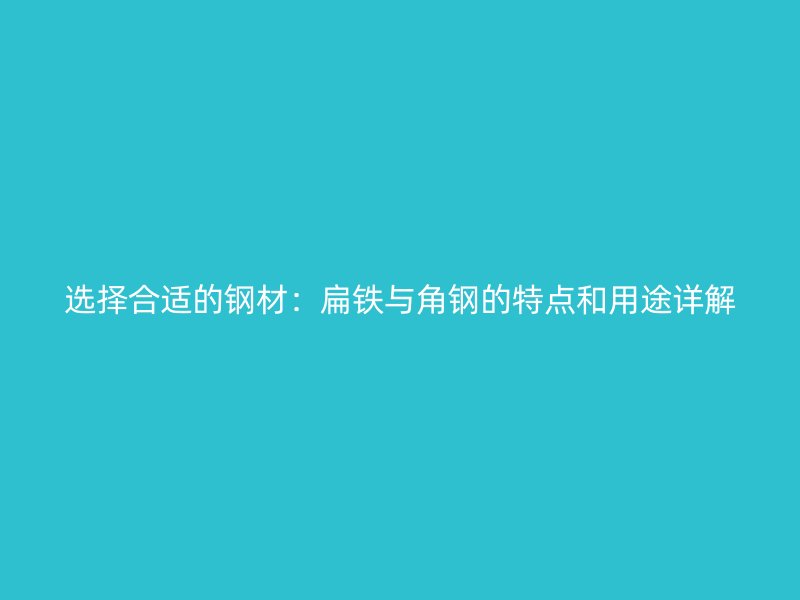 選擇合適的鋼材:扁鐵與角鋼的特點和用途詳解