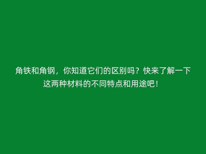 角鐵和角鋼,你知道它們的區別嗎?快來了解一下這兩種材料的不同特點和用途吧!