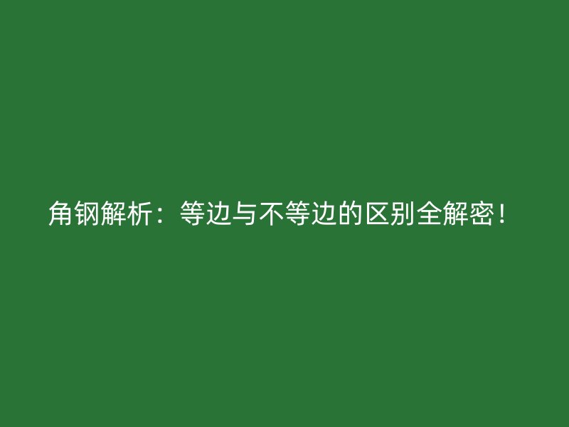 角鋼解析：等邊與不等邊的區(qū)別全解密！