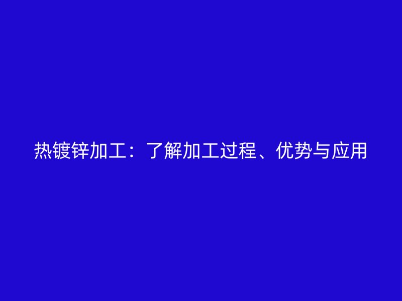 熱鍍鋅加工:了解加工過程、優勢與應用