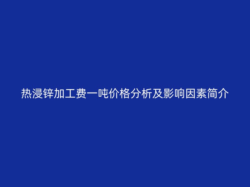 熱浸鋅加工費(fèi)一噸價(jià)格分析及影響因素簡介