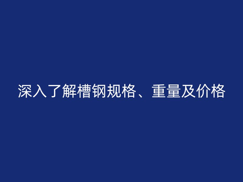 深入了解槽鋼規(guī)格、重量及價(jià)格