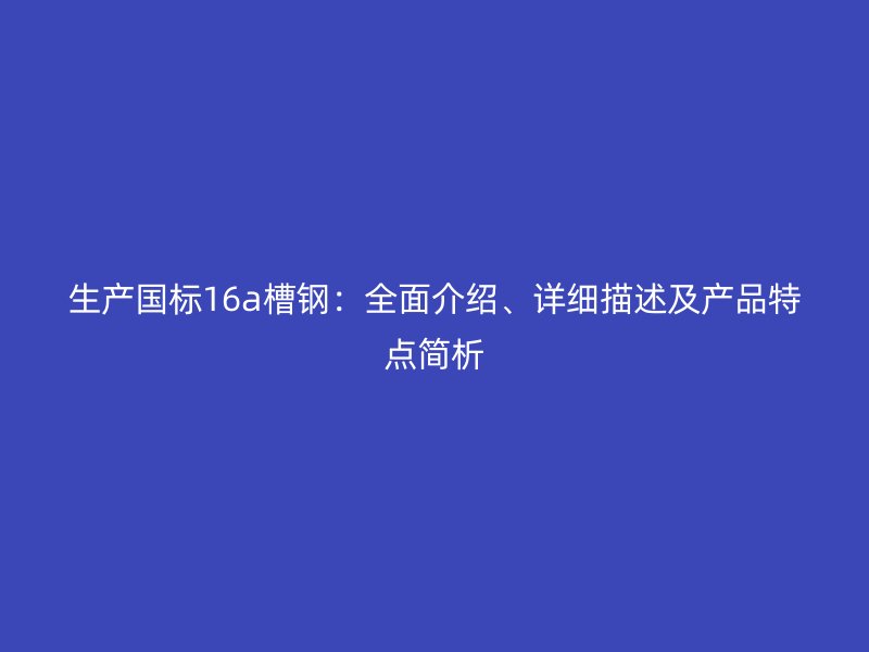 生產國標16a槽鋼：全面介紹、詳細描述及產品特點簡析