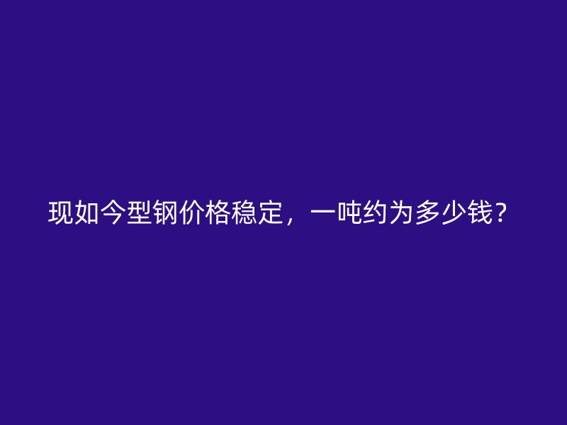 現(xiàn)如今型鋼價格穩(wěn)定，一噸約為多少錢？