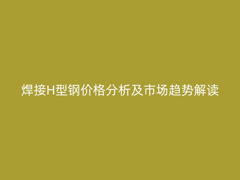 焊接H型鋼價格分析及市場趨勢解讀