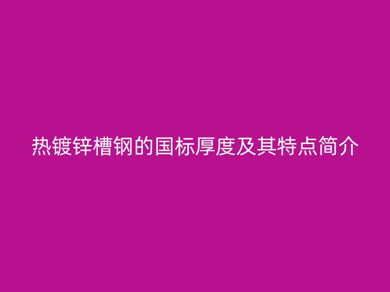 熱鍍鋅槽鋼的國(guó)標(biāo)厚度及其特點(diǎn)簡(jiǎn)介