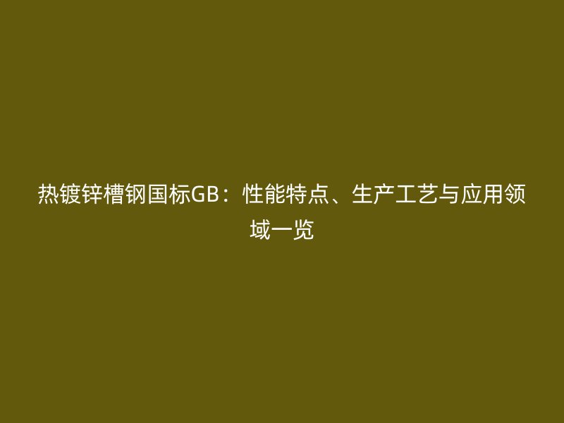 熱鍍鋅槽鋼國標GB：性能特點、生產工藝與應用領域一覽
