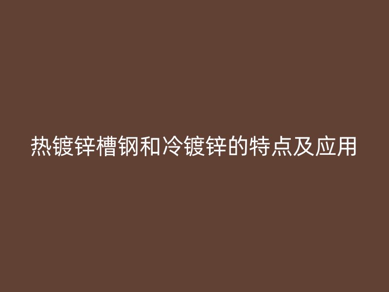 熱鍍鋅槽鋼和冷鍍鋅的特點及應用