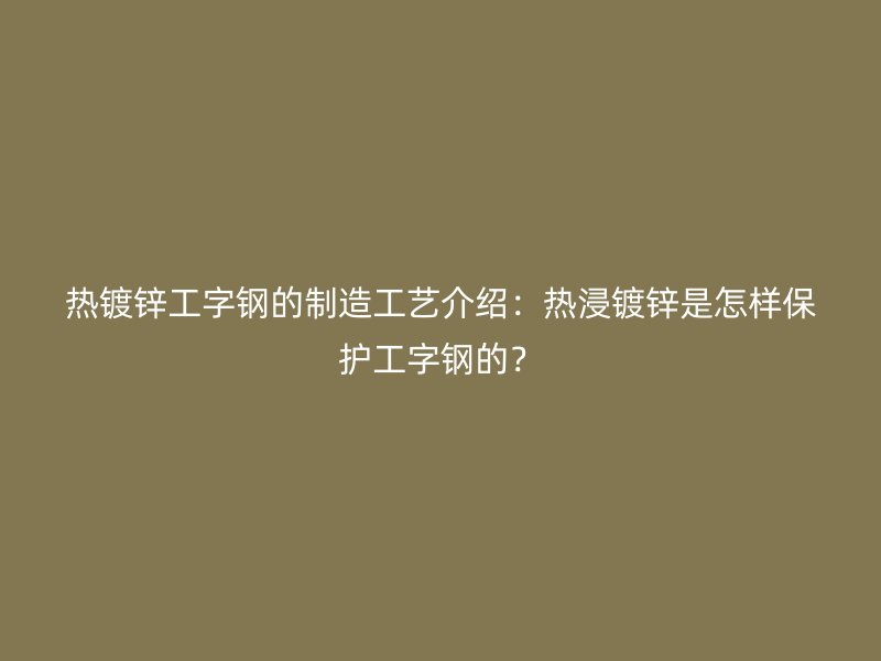 熱鍍鋅工字鋼的制造工藝介紹：熱浸鍍鋅是怎樣保護工字鋼的？