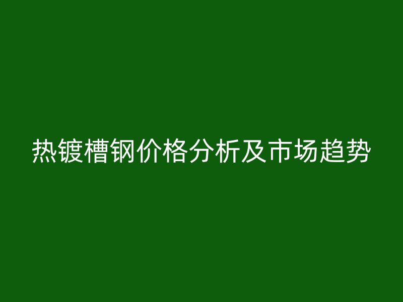 熱鍍槽鋼價(jià)格分析及市場趨勢