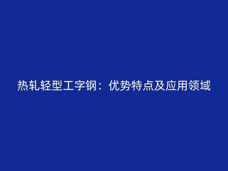 熱軋輕型工字鋼：優勢特點及應用領域