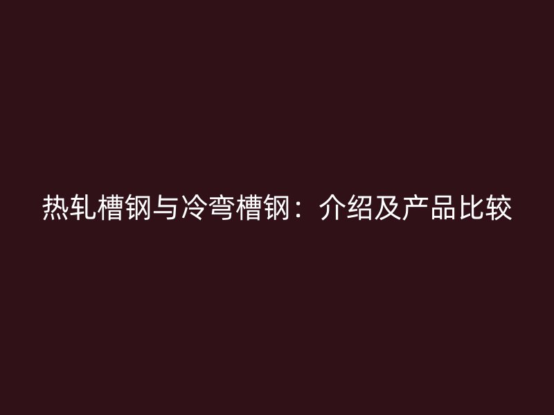 熱軋槽鋼與冷彎槽鋼：介紹及產品比較