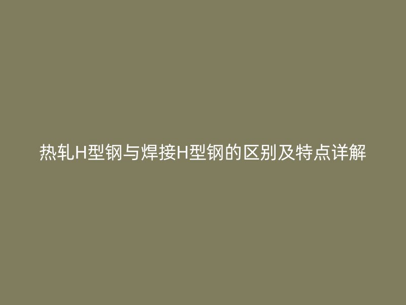 熱軋H型鋼與焊接H型鋼的區別及特點詳解