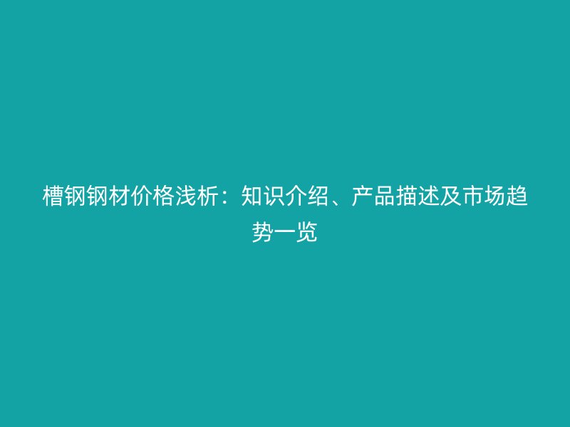 槽鋼鋼材價格淺析：知識介紹、產(chǎn)品描述及市場趨勢一覽