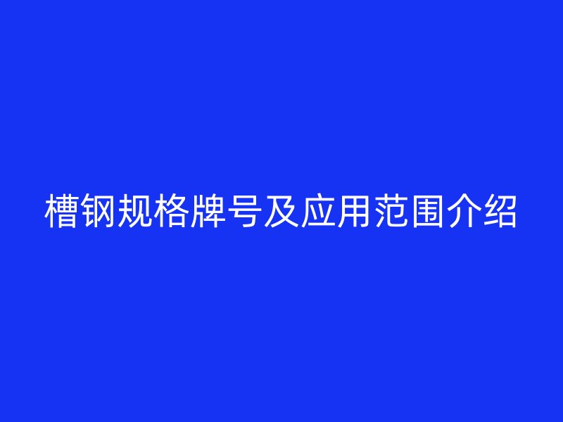 槽鋼規格牌號及應用范圍介紹