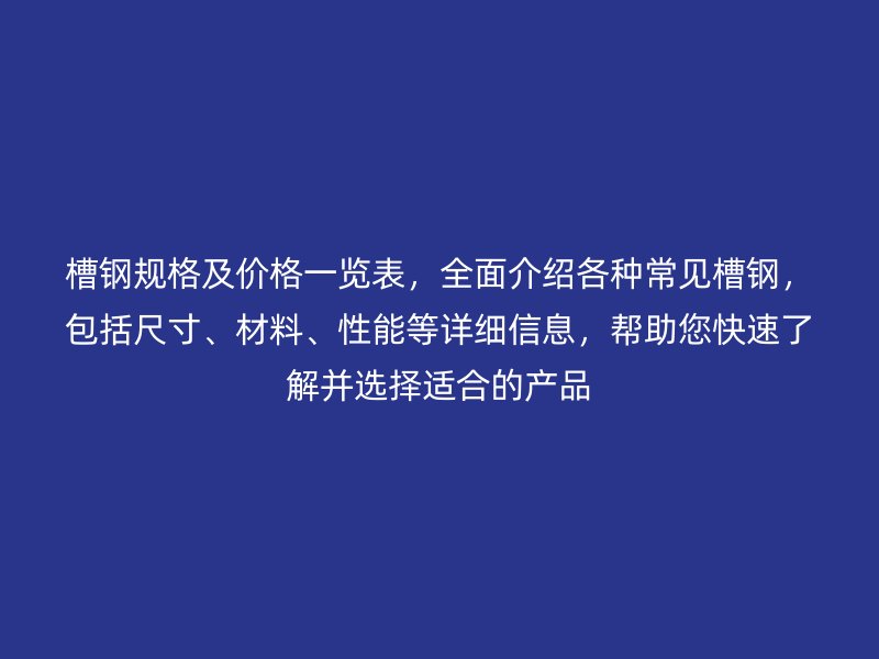 槽鋼規(guī)格及價(jià)格一覽表，全面介紹各種常見(jiàn)槽鋼，包括尺寸、材料、性能等詳細(xì)信息，幫助您快速了解并選擇適合的產(chǎn)品