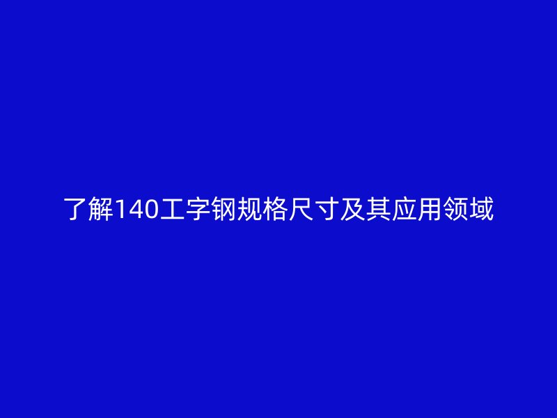 了解140工字鋼規格尺寸及其應用領域