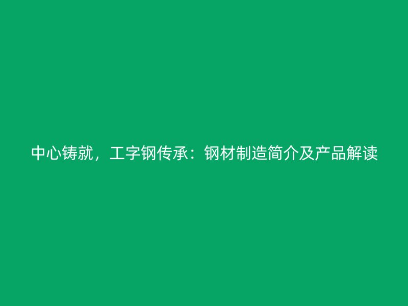 中心鑄就，工字鋼傳承：鋼材制造簡介及產品解讀