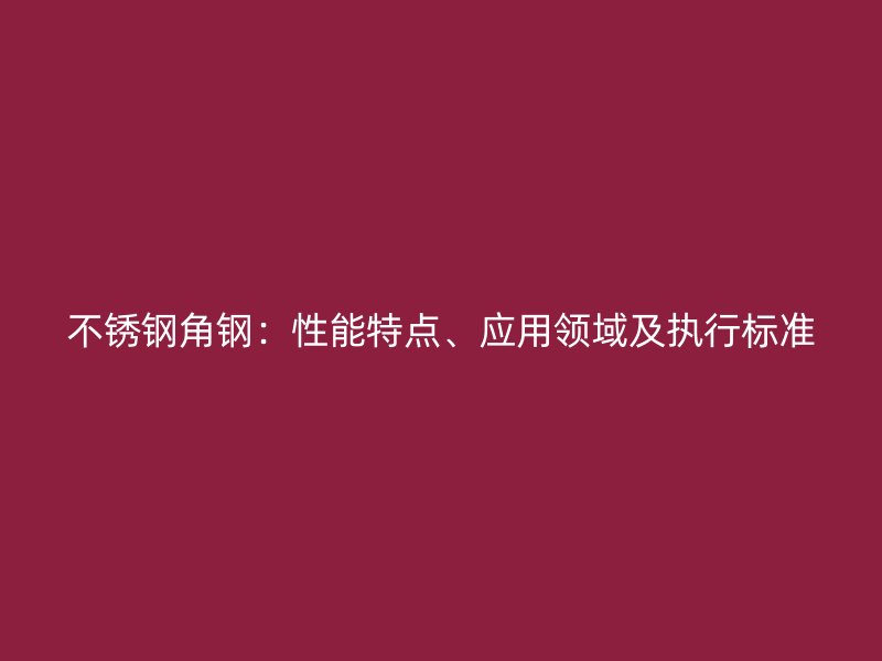 不銹鋼角鋼：性能特點、應用領域及執行標準