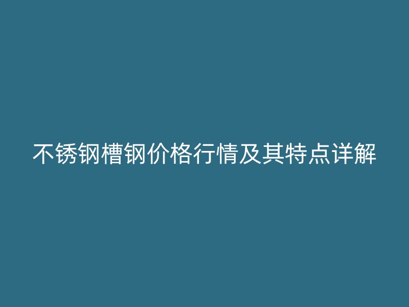 不銹鋼槽鋼價格行情及其特點詳解