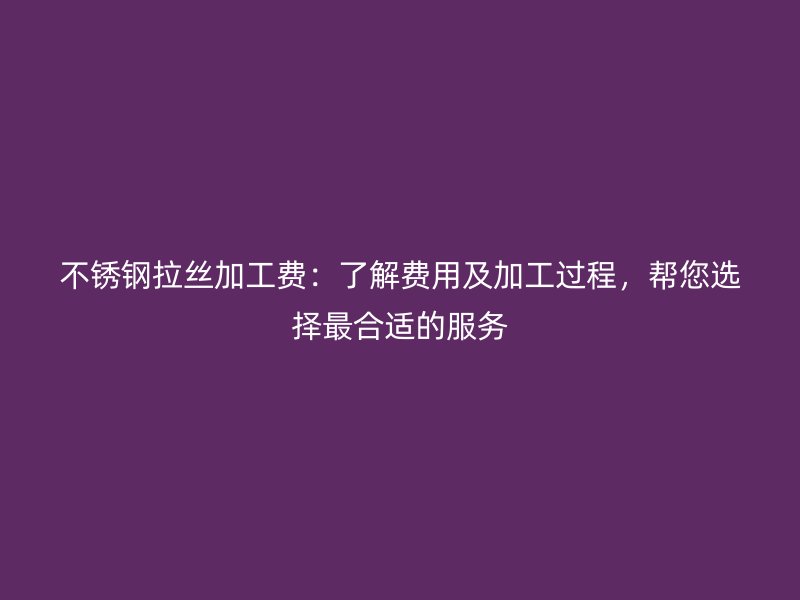 不銹鋼拉絲加工費(fèi)：了解費(fèi)用及加工過程，幫您選擇最合適的服務(wù)
