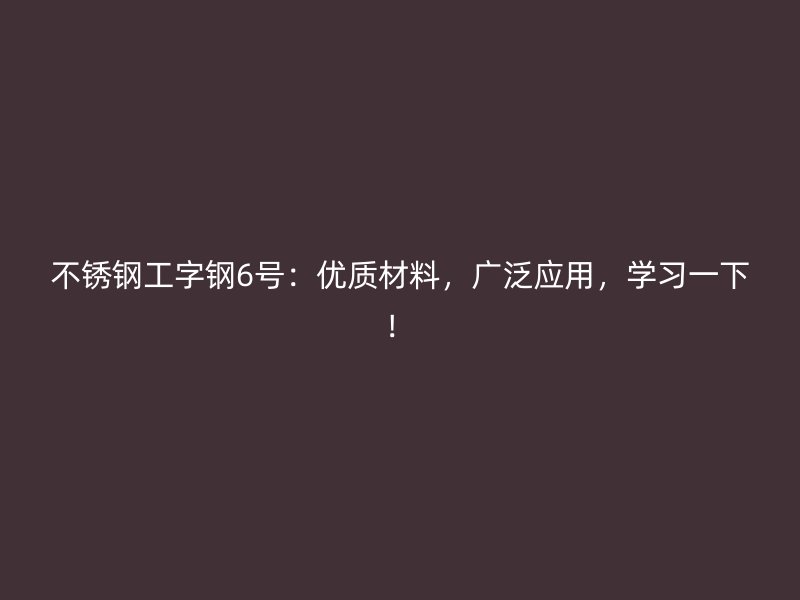 不銹鋼工字鋼6號：優質材料，廣泛應用，學習一下！