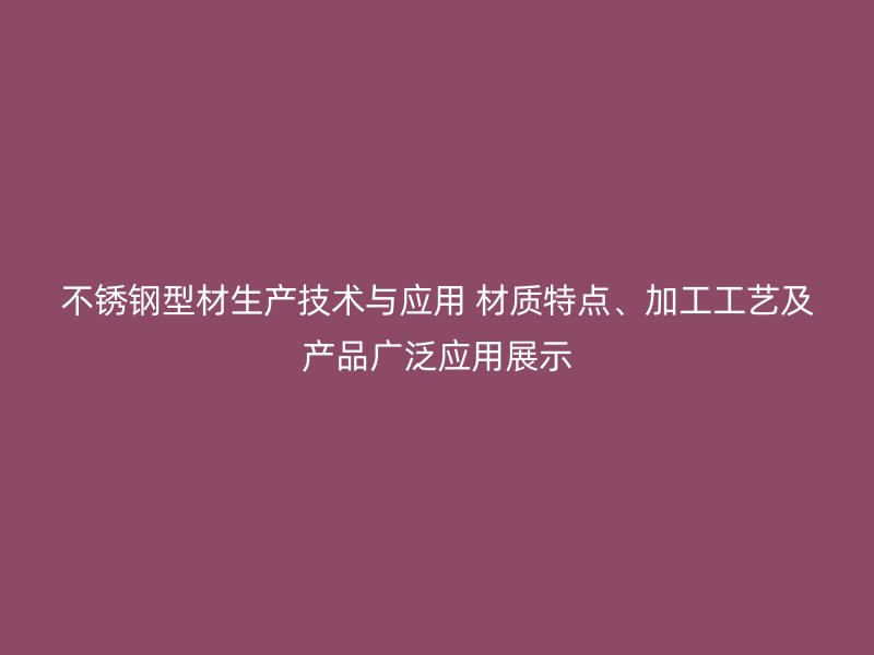 不銹鋼型材生產技術與應用 材質特點、加工工藝及產品廣泛應用展示