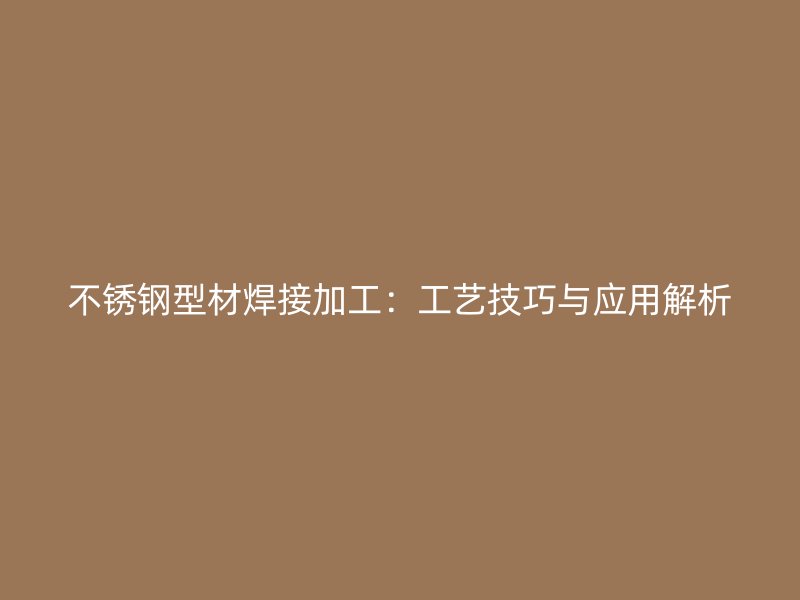 不銹鋼型材焊接加工：工藝技巧與應用解析