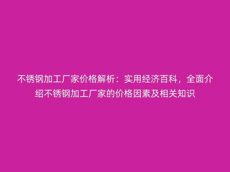 不銹鋼加工廠家價格解析：實用經濟百科，全面介紹不銹鋼加工廠家的價格因素及相關知識