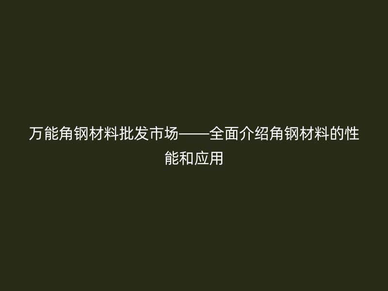 萬能角鋼材料批發市場——全面介紹角鋼材料的性能和應用
