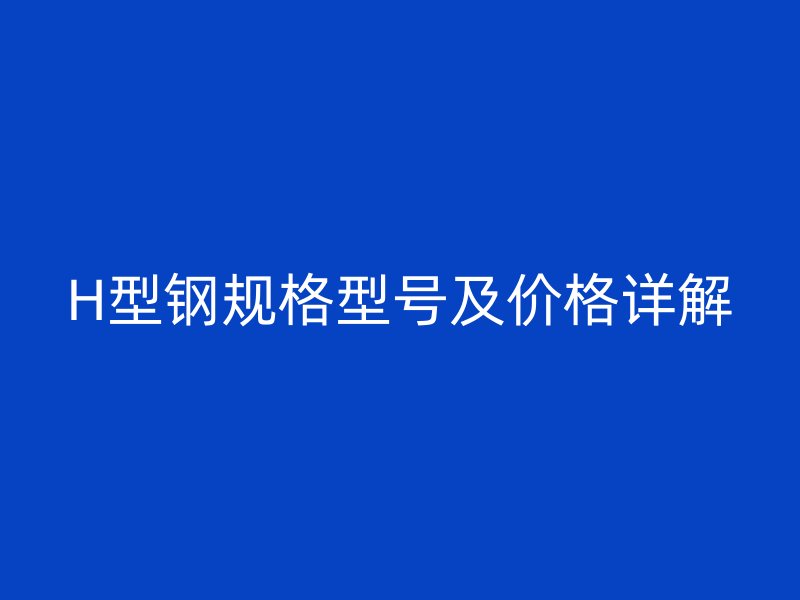 H型鋼規格型號及價格詳解