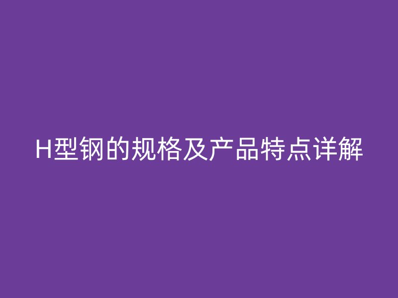 H型鋼的規格及產品特點詳解