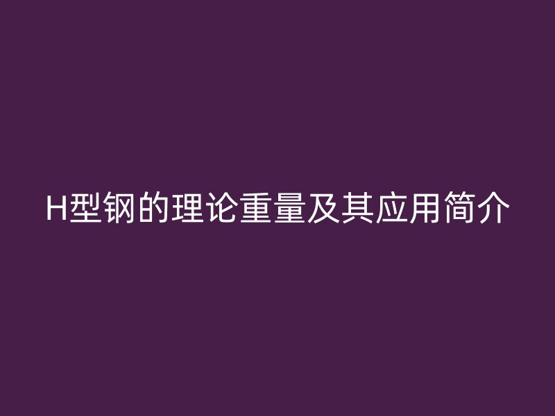 H型鋼的理論重量及其應(yīng)用簡介