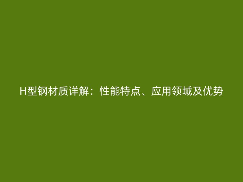 H型鋼材質詳解：性能特點、應用領域及優勢