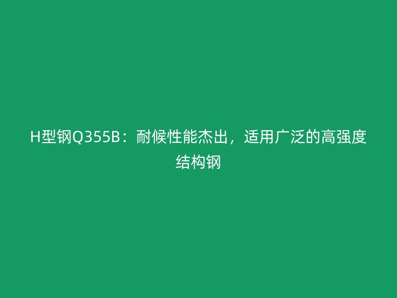 H型鋼Q355B：耐候性能杰出，適用廣泛的高強(qiáng)度結(jié)構(gòu)鋼