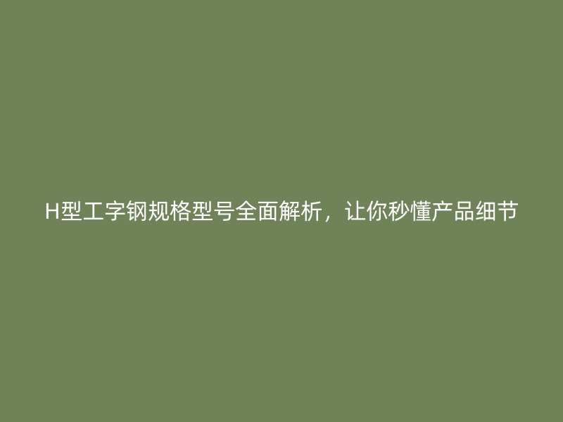 H型工字鋼規格型號全面解析，讓你秒懂產品細節
