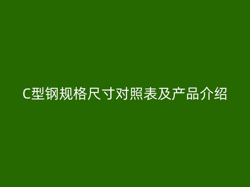 C型鋼規(guī)格尺寸對(duì)照表及產(chǎn)品介紹