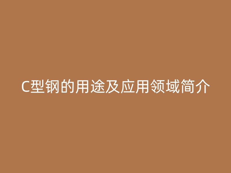 C型鋼的用途及應用領域簡介
