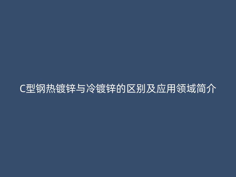 C型鋼熱鍍鋅與冷鍍鋅的區別及應用領域簡介